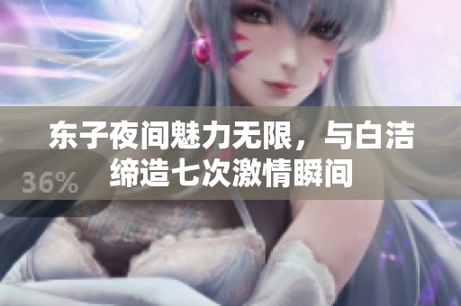 东子夜间魅力无限，与白洁缔造七次激情瞬间