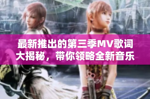 最新推出的第三季MV歌词大揭秘，带你领略全新音乐魅力