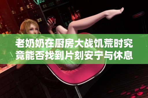 老奶奶在厨房大战饥荒时究竟能否找到片刻安宁与休息