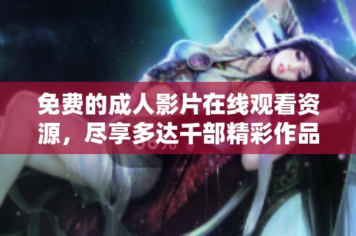 免费的成人影片在线观看资源，尽享多达千部精彩作品