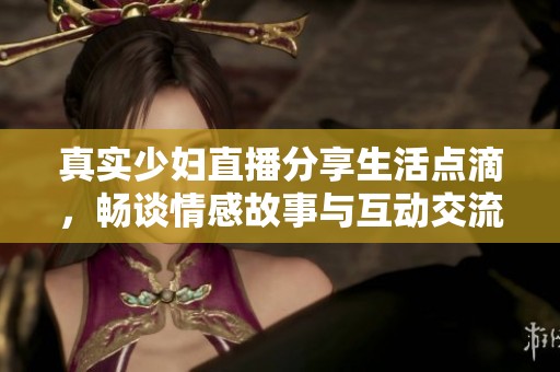 真实少妇直播分享生活点滴，畅谈情感故事与互动交流