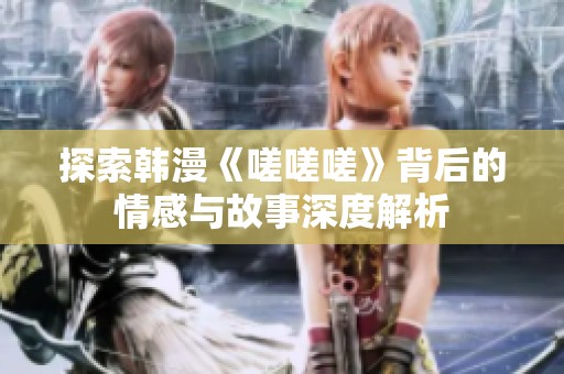探索韩漫《嗟嗟嗟》背后的情感与故事深度解析