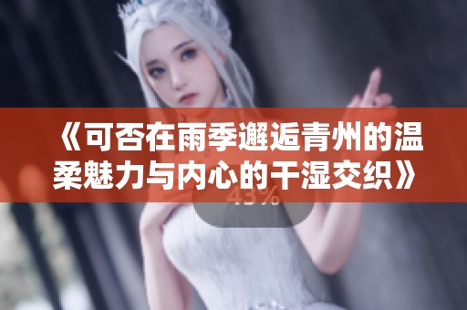 《可否在雨季邂逅青州的温柔魅力与内心的干湿交织》