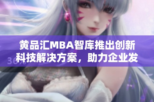 黄品汇MBA智库推出创新科技解决方案，助力企业发展新机遇