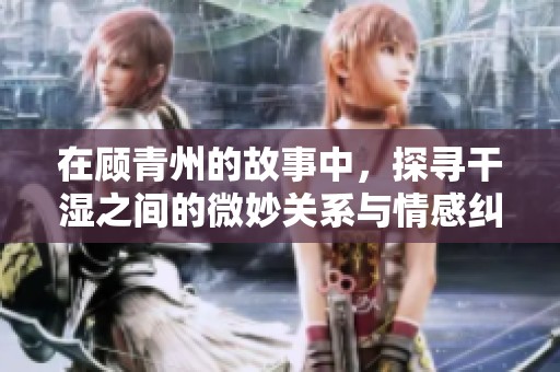 在顾青州的故事中，探寻干湿之间的微妙关系与情感纠葛