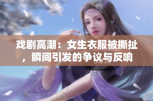 戏剧高潮：女生衣服被撕扯，瞬间引发的争议与反响