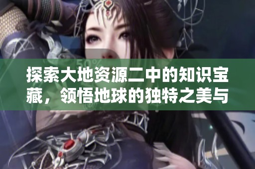 探索大地资源二中的知识宝藏，领悟地球的独特之美与奥秘