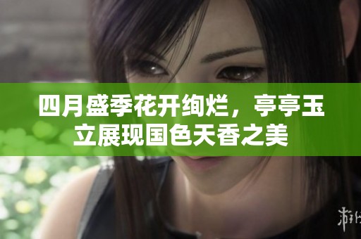 四月盛季花开绚烂，亭亭玉立展现国色天香之美