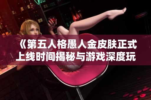 《第五人格愚人金皮肤正式上线时间揭秘与游戏深度玩法分析》 《第五人格愚人金皮肤正式上线时间揭秘与游戏深度玩法分析》