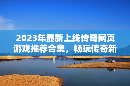 2023年最新上线传奇网页游戏推荐合集，畅玩传奇新体验