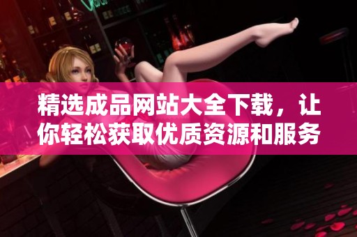 精选成品网站大全下载，让你轻松获取优质资源和服务！