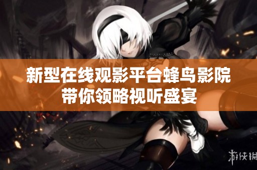 新型在线观影平台蜂鸟影院带你领略视听盛宴