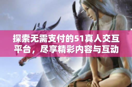 探索无需支付的51真人交互平台，尽享精彩内容与互动乐趣