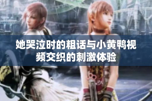 她哭泣时的粗话与小黄鸭视频交织的刺激体验