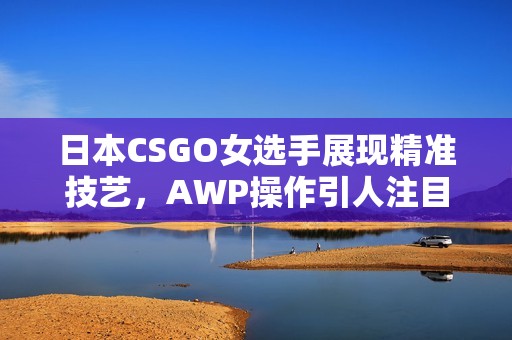 日本CSGO女选手展现精准技艺，AWP操作引人注目