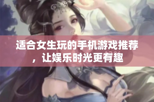 适合女生玩的手机游戏推荐，让娱乐时光更有趣