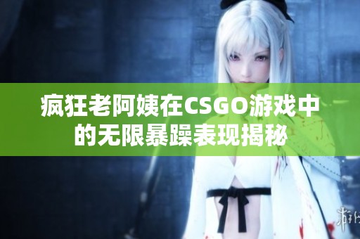 疯狂老阿姨在CSGO游戏中的无限暴躁表现揭秘