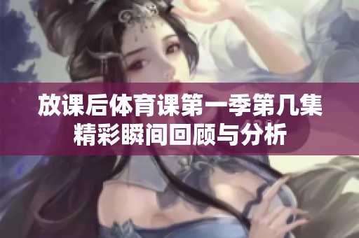 放课后体育课第一季第几集精彩瞬间回顾与分析