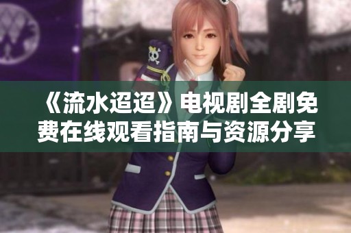 《流水迢迢》电视剧全剧免费在线观看指南与资源分享