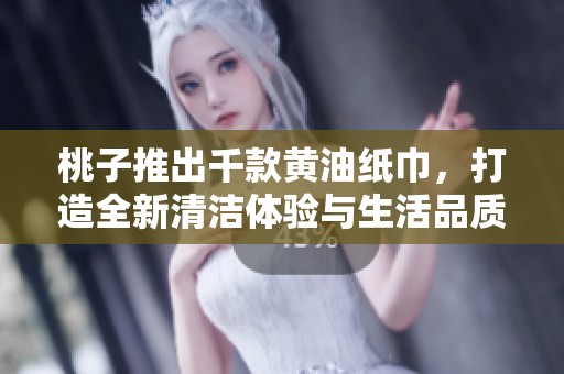 桃子推出千款黄油纸巾，打造全新清洁体验与生活品质