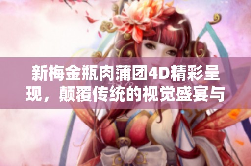 新梅金瓶肉蒲团4D精彩呈现，颠覆传统的视觉盛宴与感官体验