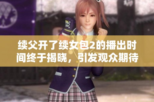 续父开了续女包2的播出时间终于揭晓，引发观众期待与热议