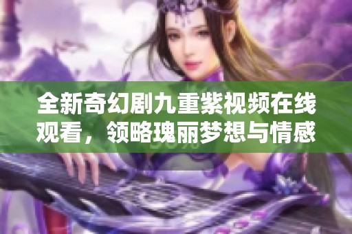 全新奇幻剧九重紫视频在线观看，领略瑰丽梦想与情感纠葛