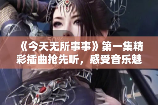 《今天无所事事》第一集精彩插曲抢先听，感受音乐魅力