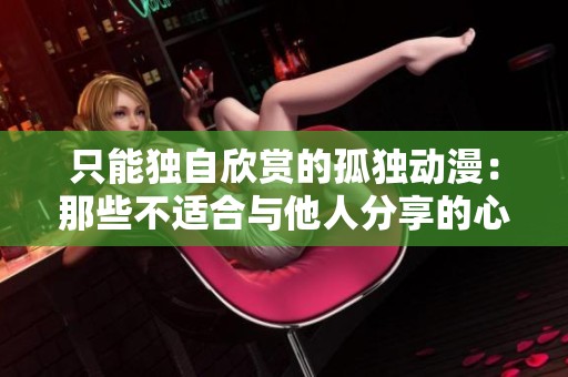 只能独自欣赏的孤独动漫：那些不适合与他人分享的心灵之作