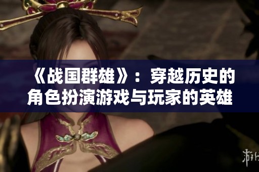 《战国群雄》：穿越历史的角色扮演游戏与玩家的英雄聚集之路