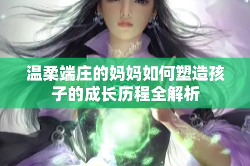 温柔端庄的妈妈如何塑造孩子的成长历程全解析