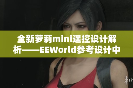 全新萝莉mini遥控设计解析——EEWorld参考设计中心带你探索新技术
