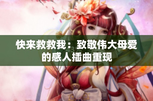 快来救救我：致敬伟大母爱的感人插曲重现