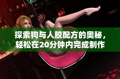 探索狗与人胶配方的奥秘，轻松在20分钟内完成制作