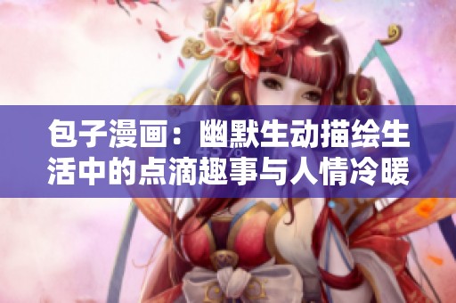 包子漫画：幽默生动描绘生活中的点滴趣事与人情冷暖