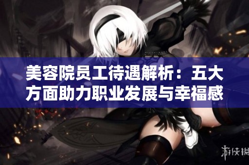 美容院员工待遇解析：五大方面助力职业发展与幸福感