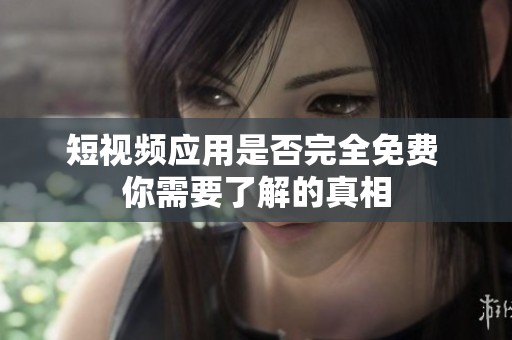 短视频应用是否完全免费 你需要了解的真相