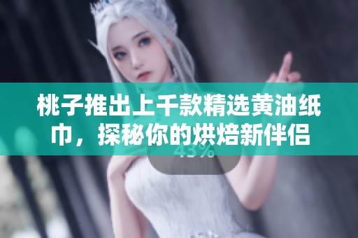 桃子推出上千款精选黄油纸巾，探秘你的烘焙新伴侣