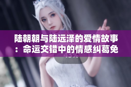 陆朝朝与陆远泽的爱情故事：命运交错中的情感纠葛免费阅读版