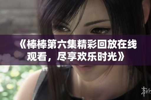 《棒棒第六集精彩回放在线观看，尽享欢乐时光》