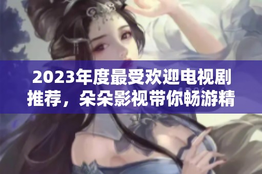 2023年度最受欢迎电视剧推荐，朵朵影视带你畅游精彩剧情