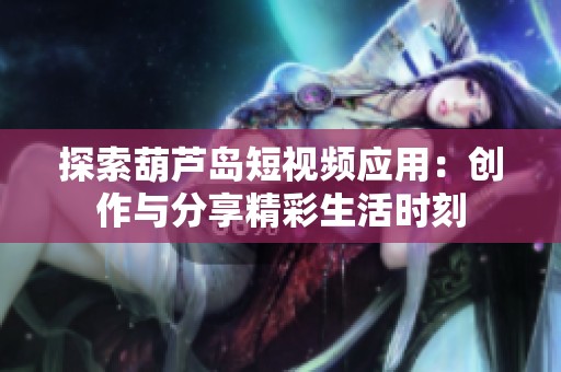 探索葫芦岛短视频应用：创作与分享精彩生活时刻