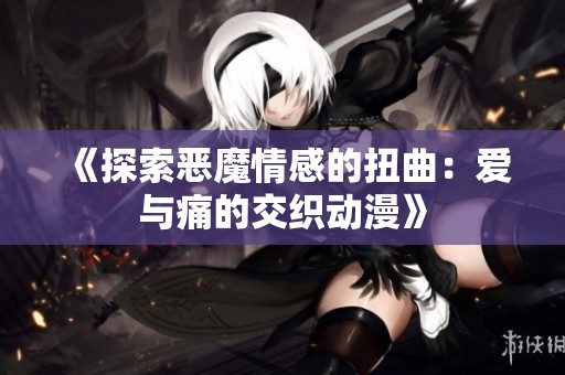 《探索恶魔情感的扭曲：爱与痛的交织动漫》