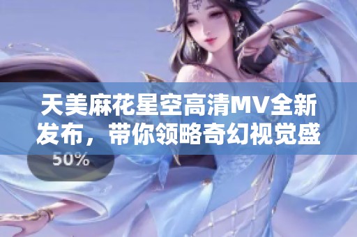 天美麻花星空高清MV全新发布，带你领略奇幻视觉盛宴与音乐之旅