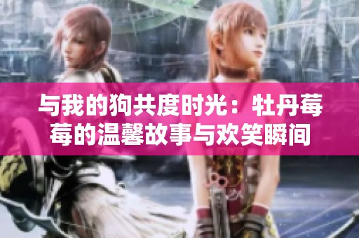 与我的狗共度时光：牡丹莓莓的温馨故事与欢笑瞬间