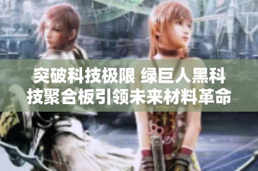 突破科技极限 绿巨人黑科技聚合板引领未来材料革命