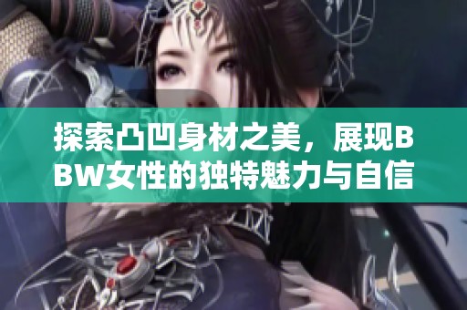 探索凸凹身材之美，展现BBW女性的独特魅力与自信