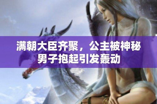 满朝大臣齐聚，公主被神秘男子抱起引发轰动
