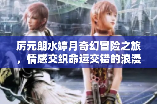 厉元朗水婷月奇幻冒险之旅，情感交织命运交错的浪漫故事