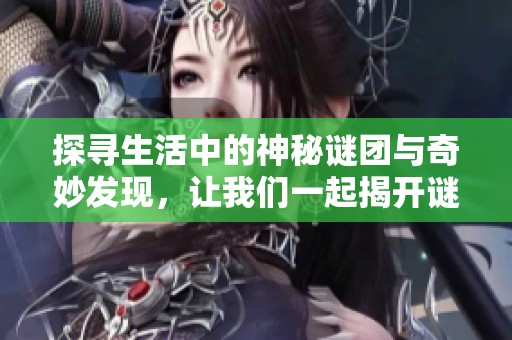 探寻生活中的神秘谜团与奇妙发现，让我们一起揭开谜底吧